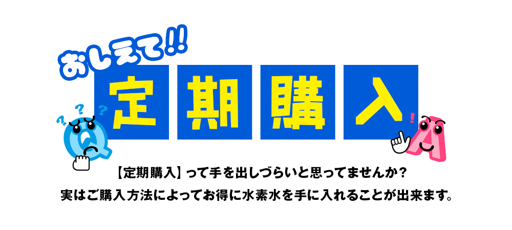 【定期購入】って手を出しづらいと思ってませんか？
実はご購入方法によってお得に水素水を手に入れることが出来ます。